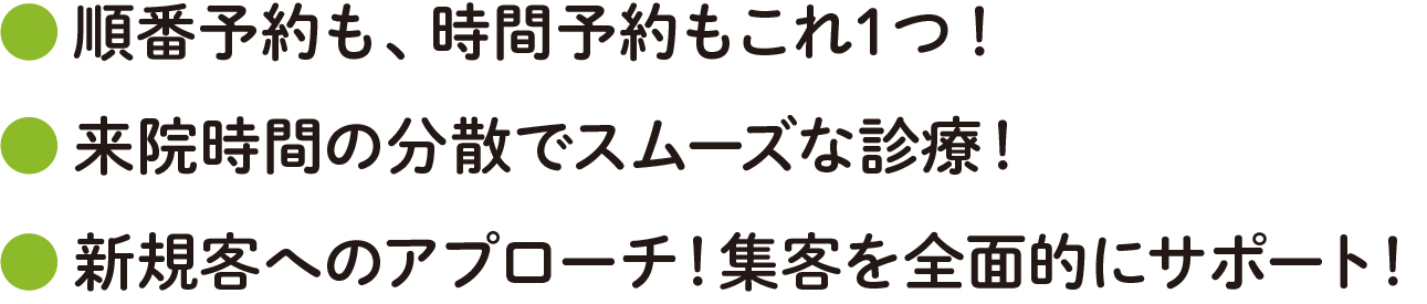 順番予約も、時間予約もこれ１つ！来院時間の分散でスムーズな診療！新規客へのアプローチ！集客を全面的にサポート！